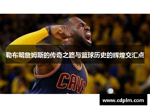 勒布朗詹姆斯的传奇之路与篮球历史的辉煌交汇点