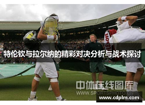 特伦钦与拉尔纳的精彩对决分析与战术探讨