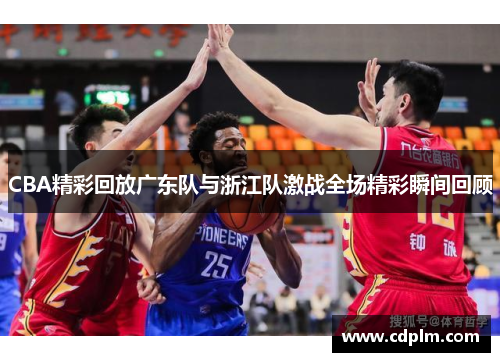 CBA精彩回放广东队与浙江队激战全场精彩瞬间回顾