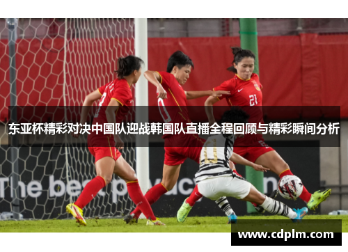 东亚杯精彩对决中国队迎战韩国队直播全程回顾与精彩瞬间分析