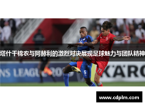 塔什干棉农与阿赫利的激烈对决展现足球魅力与团队精神