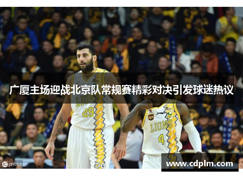 广厦主场迎战北京队常规赛精彩对决引发球迷热议